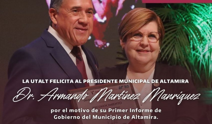 La Universidad Tecnológica de Altamira (UTALT) extiende una calurosa felicitación al Dr. Armando Martínez Manríquez, Presidente Municipal de Altamira, por la presentación de su Primer Informe de Gobierno Municipal